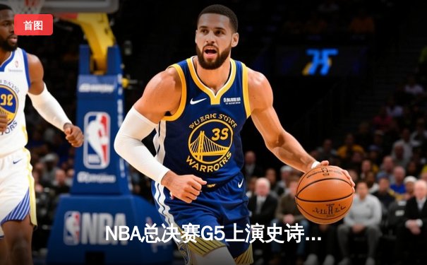 NBA总决赛G5上演史诗逆转！丹佛掘金主场加时险胜迈阿密热火