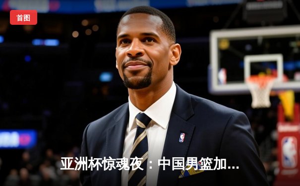亚洲杯惊魂夜：中国男篮加时险胜日本，胡金秋28+15主宰内线