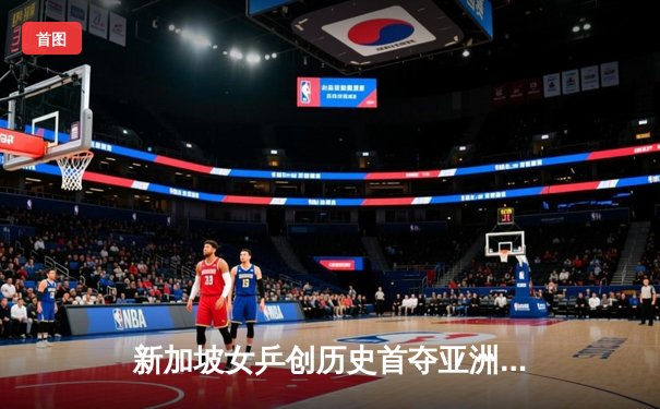 新加坡女乒创历史首夺亚洲杯 冯天薇决胜局逆转日本新星