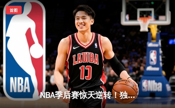 NBA季后赛惊天逆转！独行侠加时险胜雷霆，东契奇三双主宰关键时刻