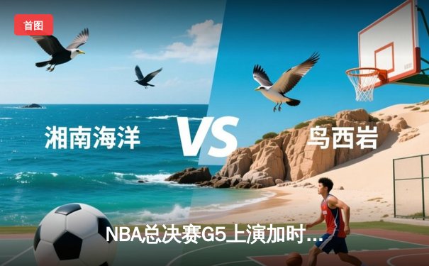 NBA总决赛G5上演加时逆转奇迹 丹佛掘金险胜迈阿密热火夺赛点