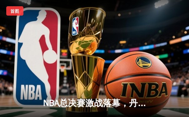 NBA总决赛激战落幕，丹佛掘金4-1力克迈阿密热火首夺总冠军