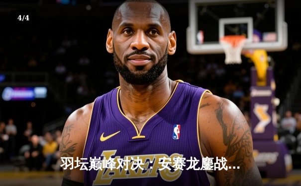 羽坛巅峰对决：安赛龙鏖战三局险胜金廷，新加坡公开赛男单冠军诞生 - 4