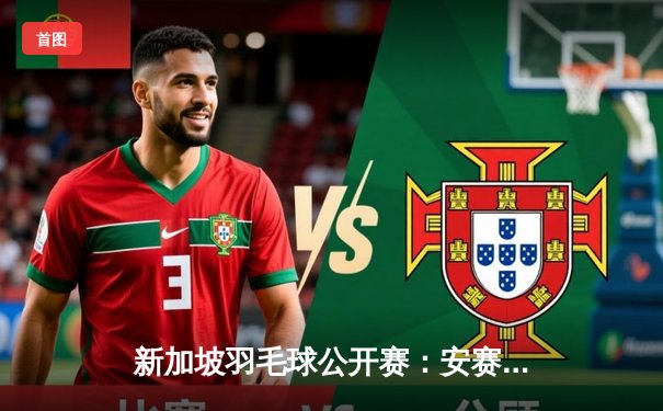 新加坡羽毛球公开赛：安赛龙鏖战三局力克石宇奇，强势问鼎男单冠军