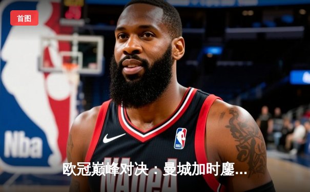 欧冠巅峰对决：曼城加时鏖战3-2逆转拜仁，哈兰德双响定乾坤