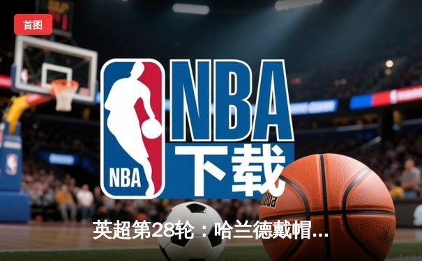 英超第28轮：哈兰德戴帽曼城4-1大胜利物浦 阿森纳3-2绝杀热刺