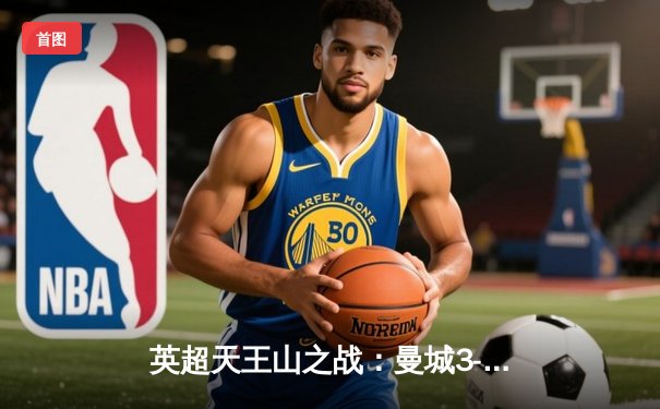 英超天王山之战：曼城3-1逆转曼联，哈兰德双响锁定胜局