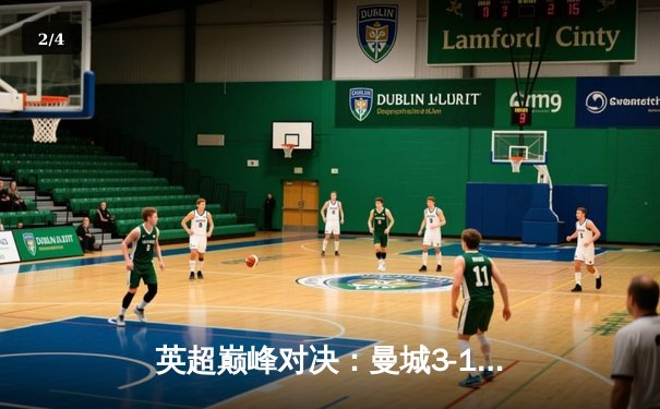 英超巅峰对决：曼城3-1逆转曼联，哈兰德双响锁定胜局 - 2