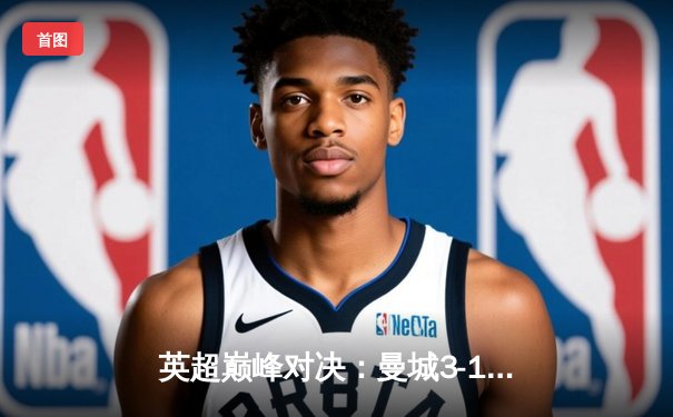 英超巅峰对决：曼城3-1逆转曼联，哈兰德双响锁定胜局