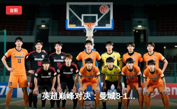 英超巅峰对决：曼城3-1逆转曼联，哈兰德双响锁定胜局